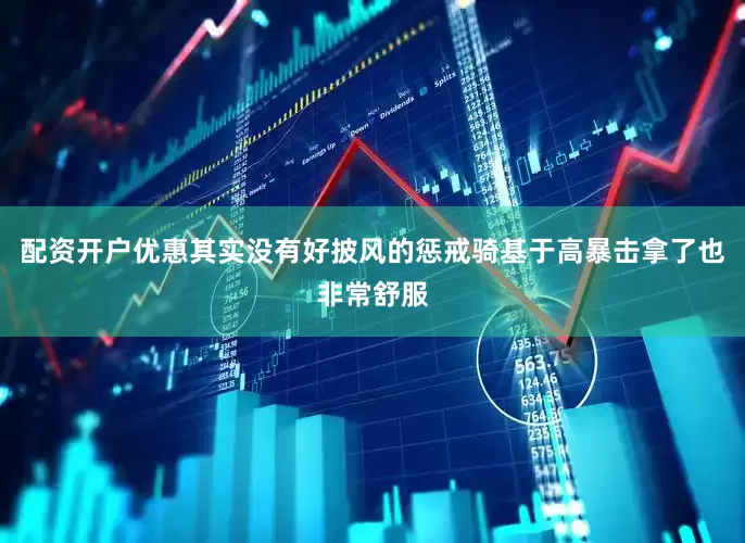 配资开户优惠其实没有好披风的惩戒骑基于高暴击拿了也非常舒服