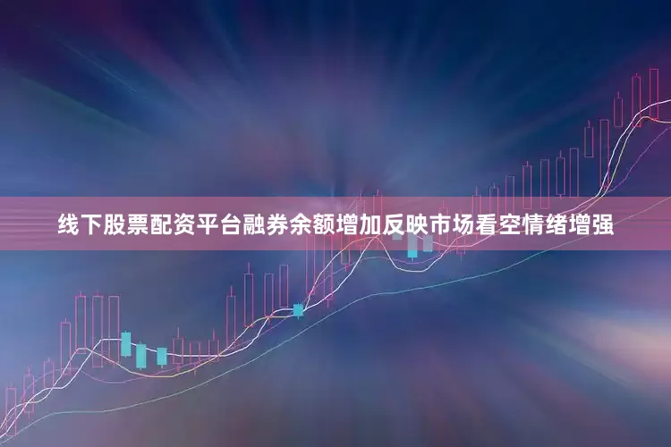 线下股票配资平台融券余额增加反映市场看空情绪增强