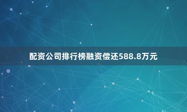 配资公司排行榜融资偿还588.8万元