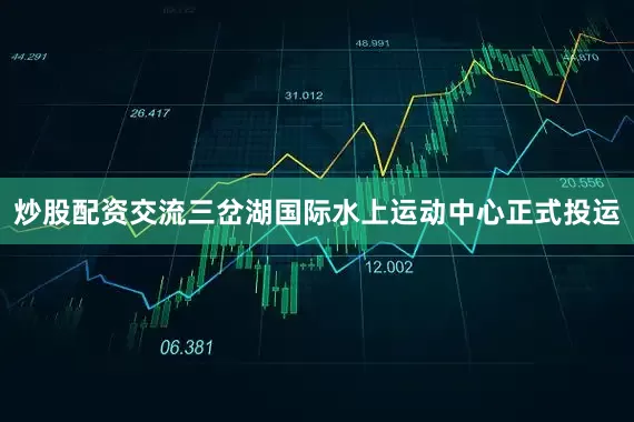 炒股配资交流三岔湖国际水上运动中心正式投运
