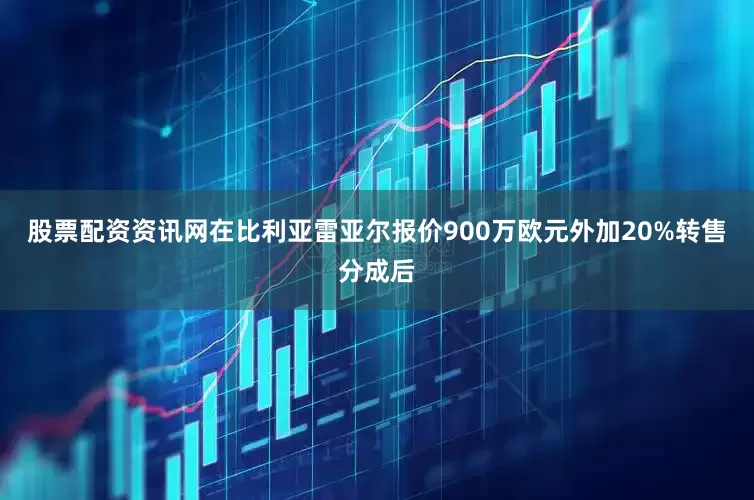 股票配资资讯网在比利亚雷亚尔报价900万欧元外加20%转售分成后
