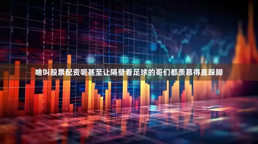 啥叫股票配资呢甚至让隔壁看足球的哥们都羡慕得直跺脚