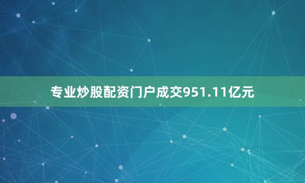 专业炒股配资门户成交951.11亿元