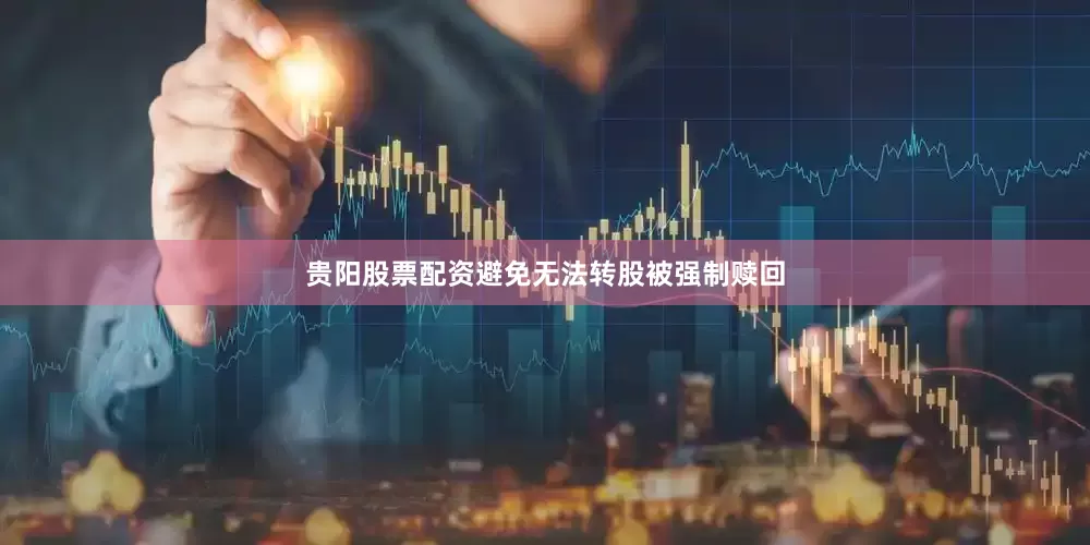 贵阳股票配资避免无法转股被强制赎回