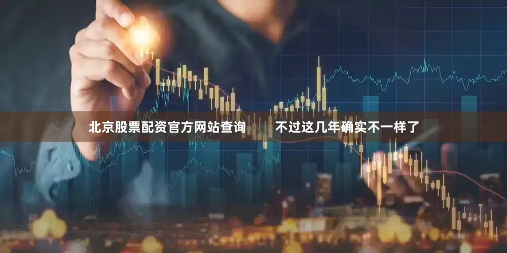 北京股票配资官方网站查询        不过这几年确实不一样了
