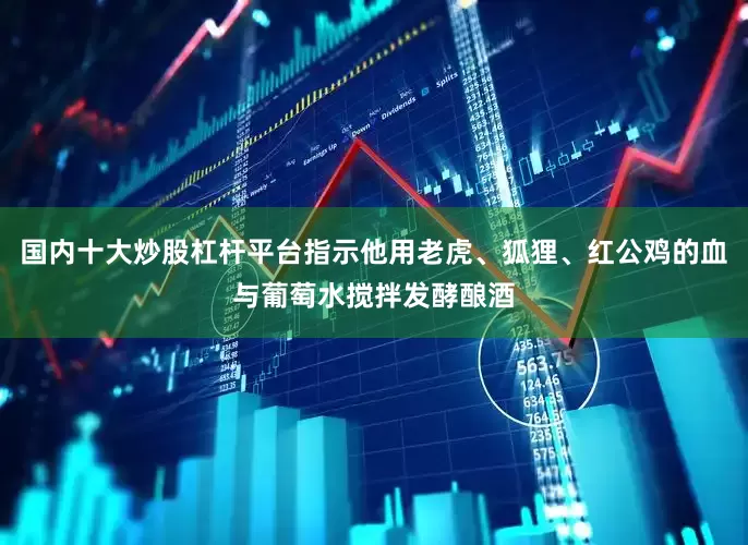 国内十大炒股杠杆平台指示他用老虎、狐狸、红公鸡的血与葡萄水搅拌发酵酿酒