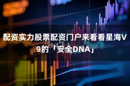 配资实力股票配资门户来看看星海V9的「安全DNA」