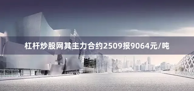 杠杆炒股网其主力合约2509报9064元/吨