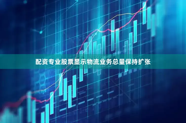 配资专业股票显示物流业务总量保持扩张