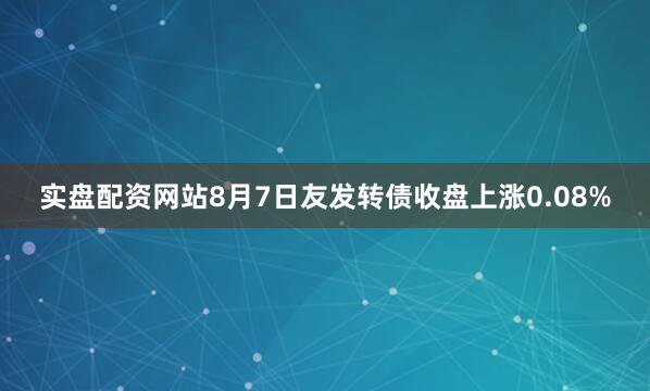 实盘配资网站8月7日友发转债收盘上涨0.08%