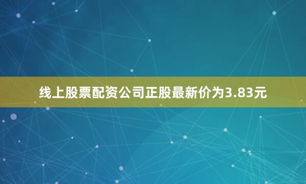 线上股票配资公司正股最新价为3.83元