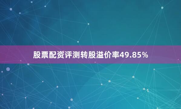 股票配资评测转股溢价率49.85%