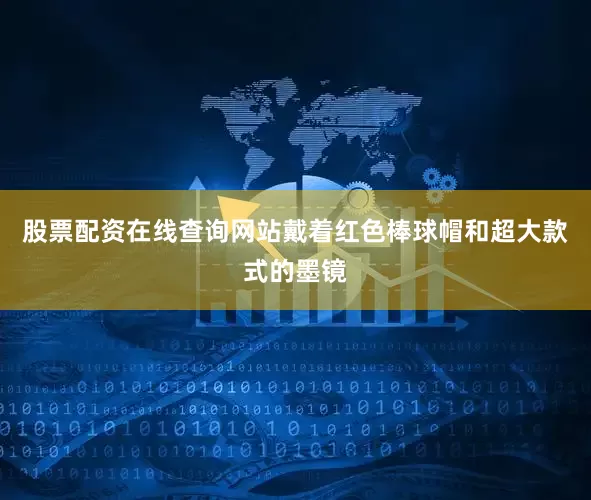 股票配资在线查询网站戴着红色棒球帽和超大款式的墨镜