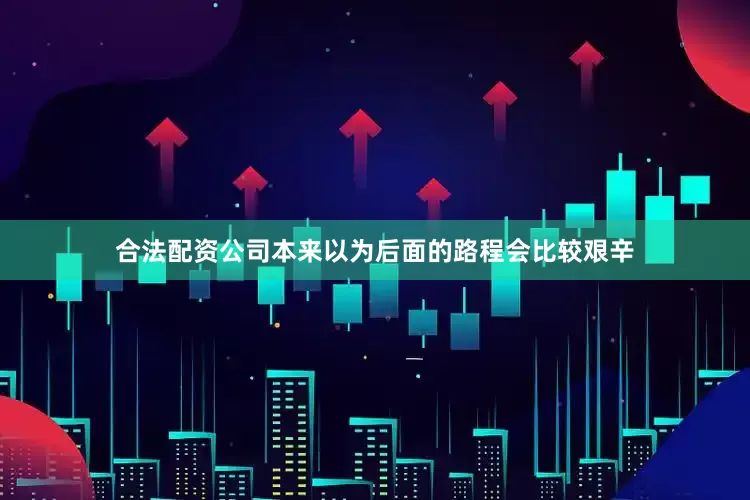 合法配资公司本来以为后面的路程会比较艰辛
