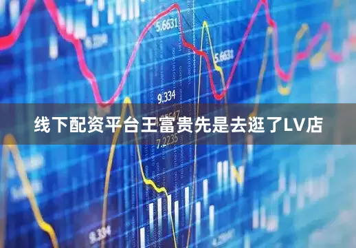 线下配资平台王富贵先是去逛了LV店