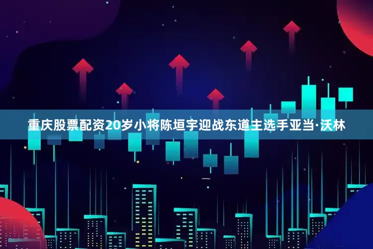 重庆股票配资20岁小将陈垣宇迎战东道主选手亚当·沃林