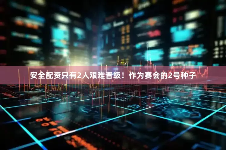 安全配资只有2人艰难晋级！作为赛会的2号种子