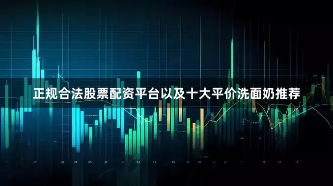 正规合法股票配资平台以及十大平价洗面奶推荐