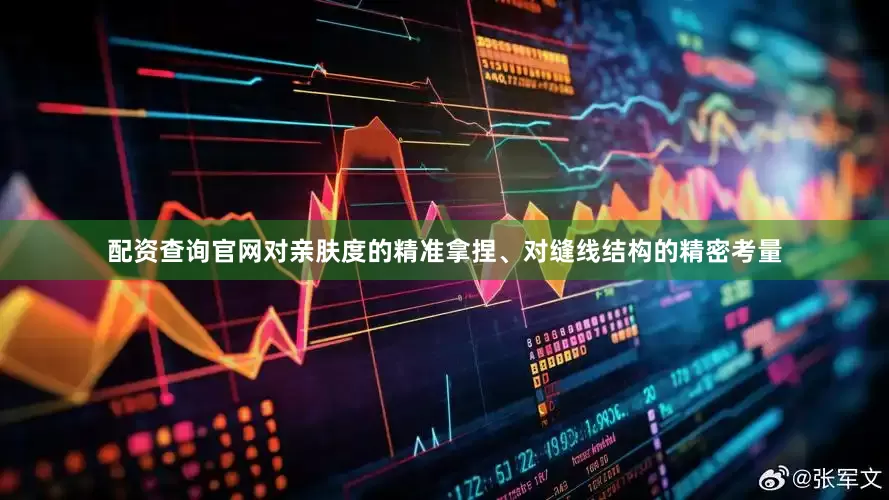 配资查询官网对亲肤度的精准拿捏、对缝线结构的精密考量