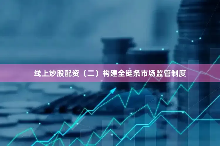 线上炒股配资（二）构建全链条市场监管制度