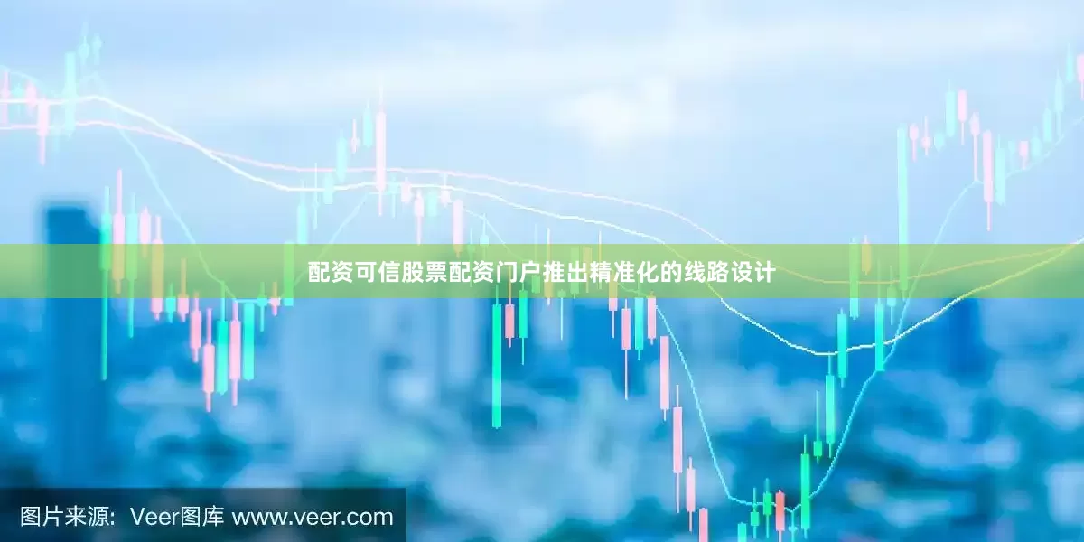 配资可信股票配资门户推出精准化的线路设计