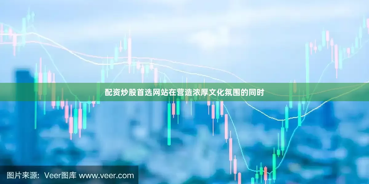 配资炒股首选网站在营造浓厚文化氛围的同时