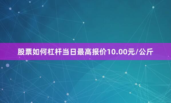 股票如何杠杆当日最高报价10.00元/公斤