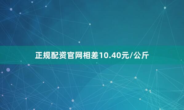 正规配资官网相差10.40元/公斤