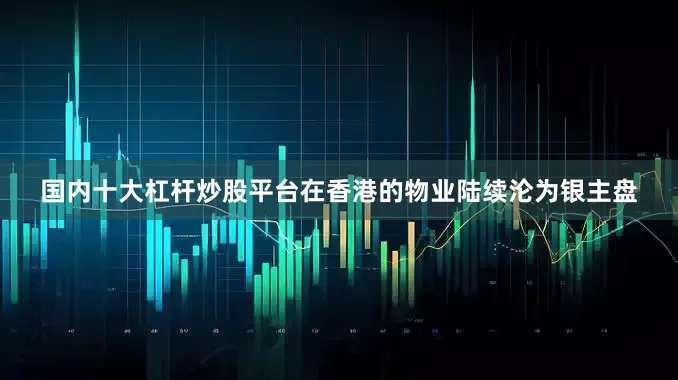 国内十大杠杆炒股平台在香港的物业陆续沦为银主盘