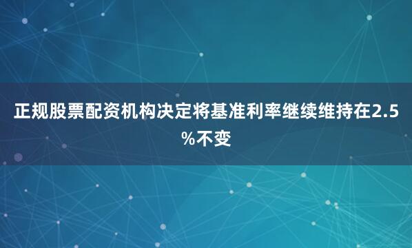 正规股票配资机构决定将基准利率继续维持在2.5%不变