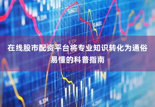 在线股市配资平台将专业知识转化为通俗易懂的科普指南