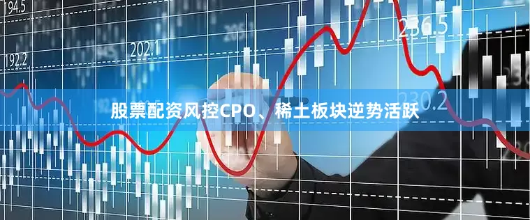 股票配资风控CPO、稀土板块逆势活跃