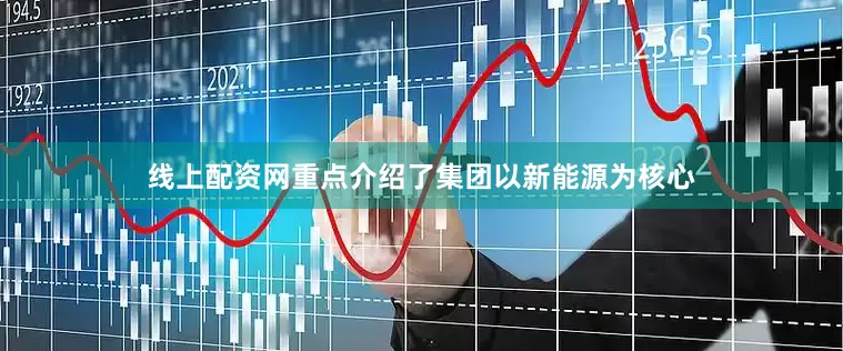 线上配资网重点介绍了集团以新能源为核心