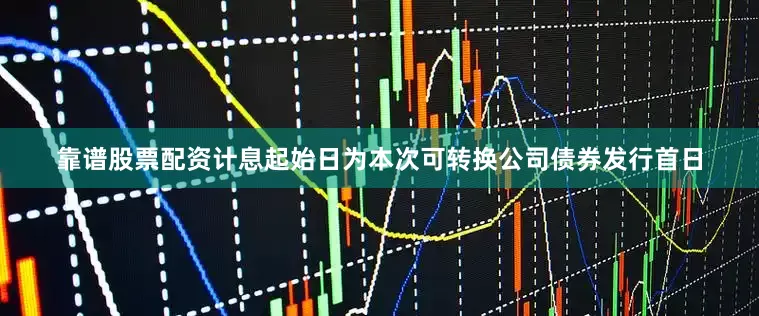 靠谱股票配资计息起始日为本次可转换公司债券发行首日