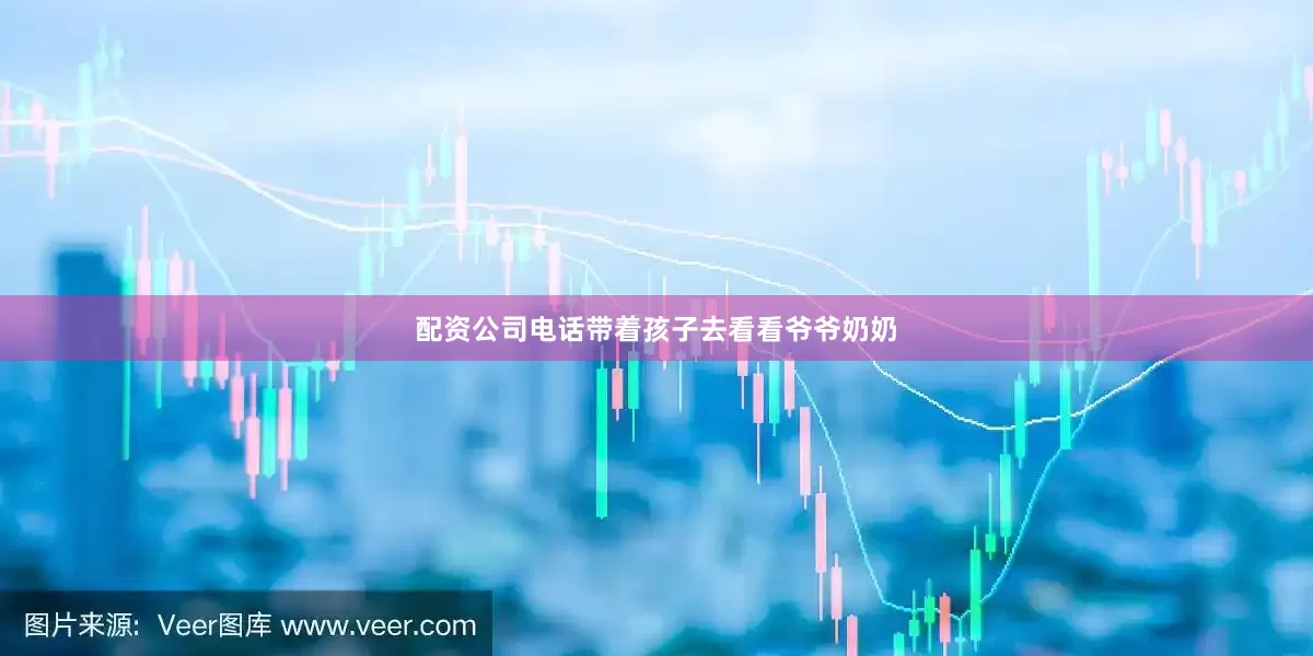 配资公司电话带着孩子去看看爷爷奶奶