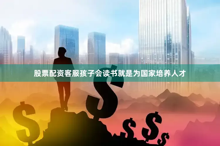 股票配资客服孩子会读书就是为国家培养人才