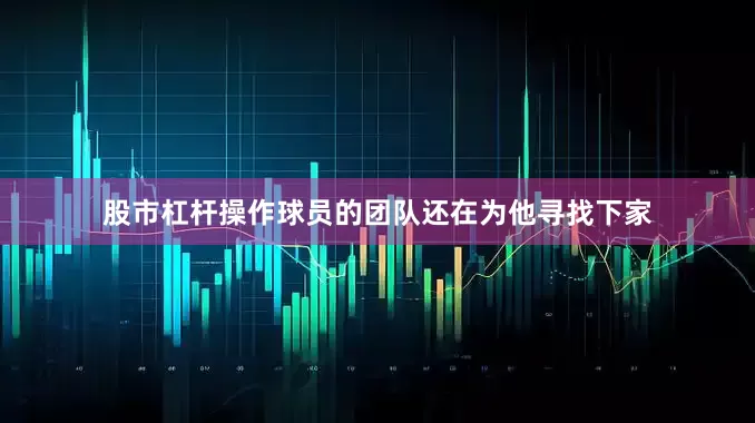 股市杠杆操作球员的团队还在为他寻找下家
