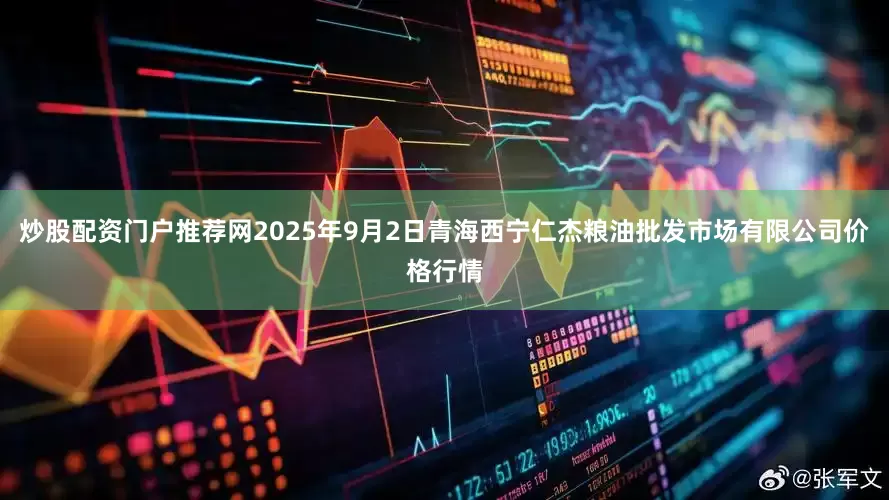 炒股配资门户推荐网2025年9月2日青海西宁仁杰粮油批发市场有限公司价格行情