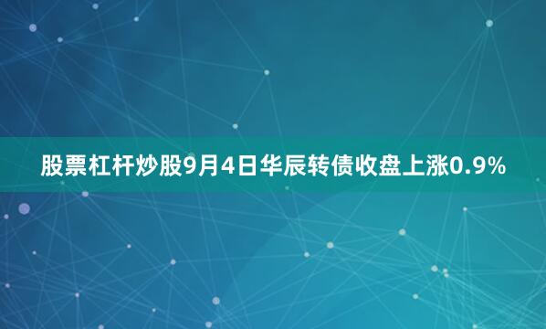 股票杠杆炒股9月4日华辰转债收盘上涨0.9%