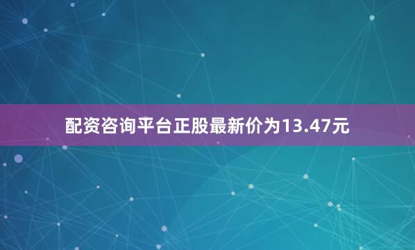 配资咨询平台正股最新价为13.47元