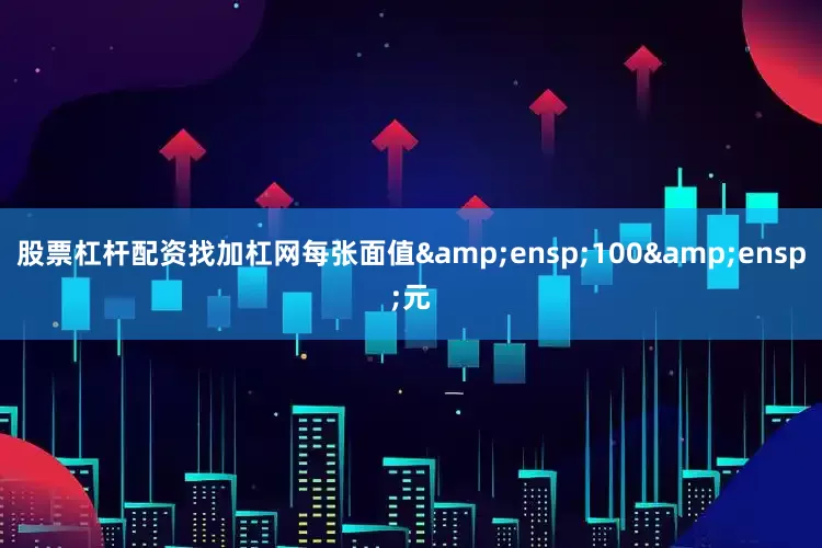 股票杠杆配资找加杠网每张面值&ensp;100&ensp;元