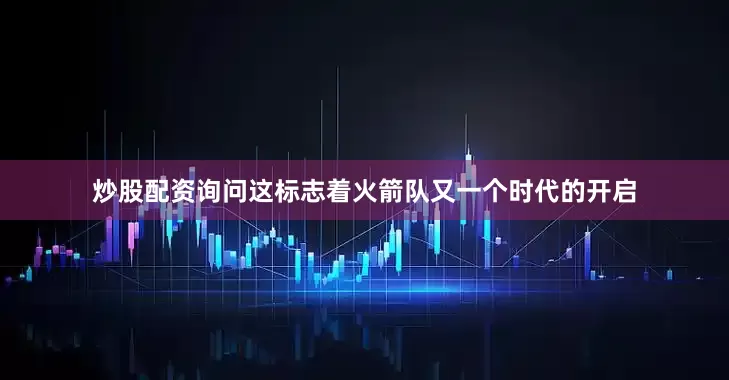 炒股配资询问这标志着火箭队又一个时代的开启