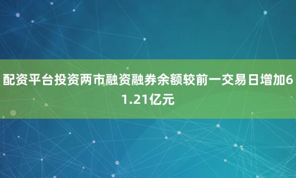 配资平台投资两市融资融券余额较前一交易日增加61.21亿元