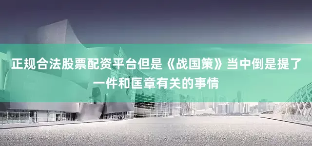 正规合法股票配资平台但是《战国策》当中倒是提了一件和匡章有关的事情