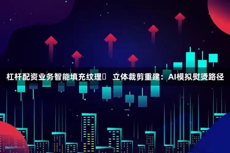 杠杆配资业务智能填充纹理✅ 立体裁剪重建：AI模拟熨烫路径