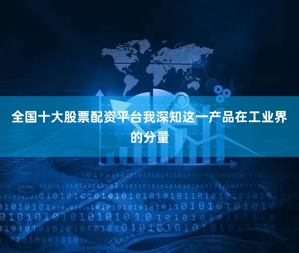 全国十大股票配资平台我深知这一产品在工业界的分量
