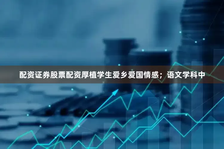 配资证券股票配资厚植学生爱乡爱国情感；语文学科中
