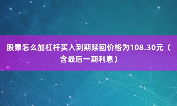 股票怎么加杠杆买入到期赎回价格为108.30元（含最后一期利息）