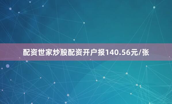 配资世家炒股配资开户报140.56元/张