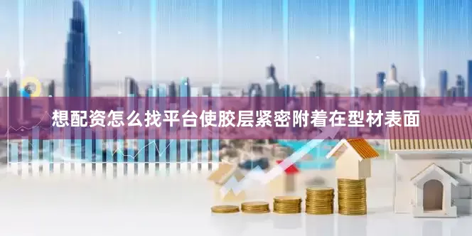 想配资怎么找平台使胶层紧密附着在型材表面